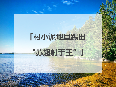村小泥地里踢出“苏超射手王”