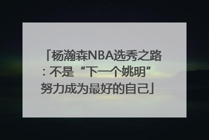 杨瀚森NBA选秀之路：不是“下一个姚明” 努力成为最好的自己