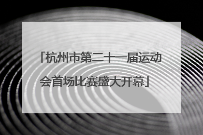 杭州市第二十一届运动会首场比赛盛大开幕