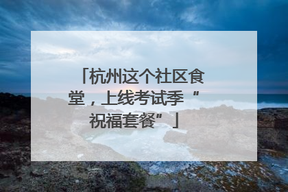 杭州这个社区食堂，上线考试季“祝福套餐”