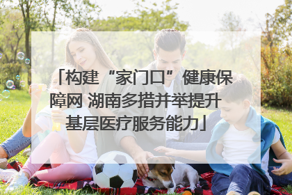 构建“家门口”健康保障网 湖南多措并举提升基层医疗服务能力