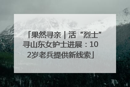 果然寻亲｜活“烈士”寻山东女护士进展：102岁老兵提供新线索