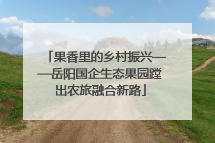 果香里的乡村振兴——岳阳国企生态果园蹚出农旅融合新路