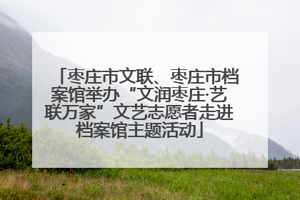 枣庄市文联、枣庄市档案馆举办“文润枣庄·艺联万家”文艺志愿者走进档案馆主题活动