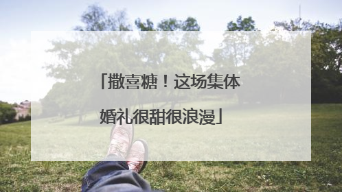 撒喜糖！这场集体婚礼很甜很浪漫
