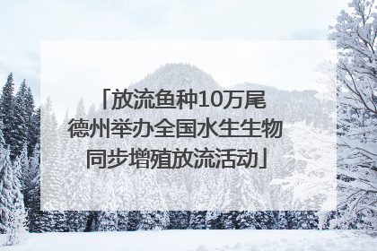 放流鱼种10万尾 德州举办全国水生生物同步增殖放流活动