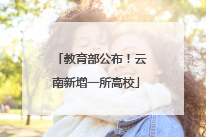 教育部公布！云南新增一所高校