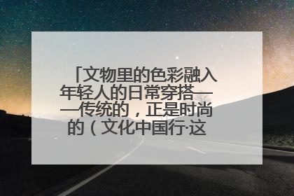 文物里的色彩融入年轻人的日常穿搭——传统的，正是时尚的（文化中国行·这些美 很中国）