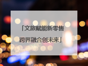 文旅赋能新零售 跨界融合创未来