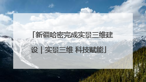 新疆哈密完成实景三维建设｜实景三维 科技赋能