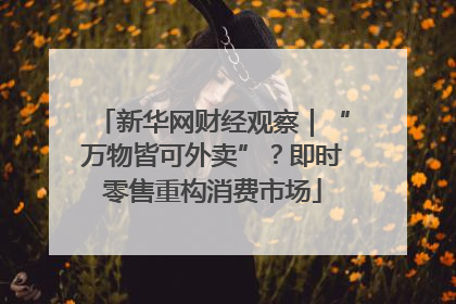 新华网财经观察｜“万物皆可外卖”？即时零售重构消费市场