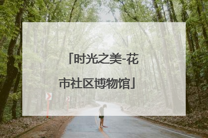 时光之美-花市社区博物馆