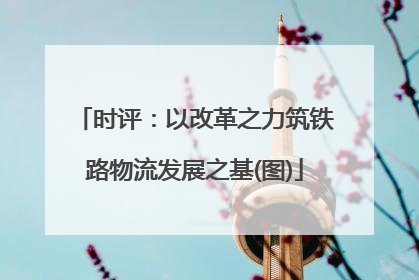 时评：以改革之力筑铁路物流发展之基(图)