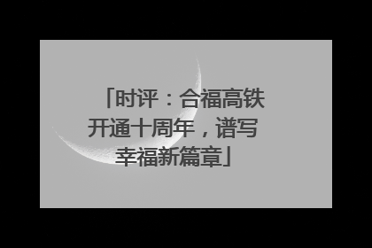 时评：合福高铁开通十周年，谱写幸福新篇章