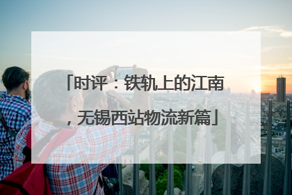 时评：铁轨上的江南，无锡西站物流新篇