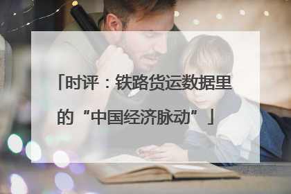 时评:铁路货运数据里的“中国经济脉动”