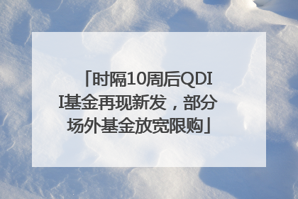 时隔10周后QDII基金再现新发，部分场外基金放宽限购