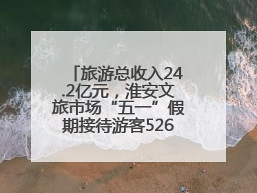 旅游总收入24.2亿元，淮安文旅市场“五一”假期接待游客526.1万人次