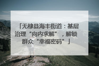 无棣县海丰街道：基层治理“向内求解”，解锁群众“幸福密码”