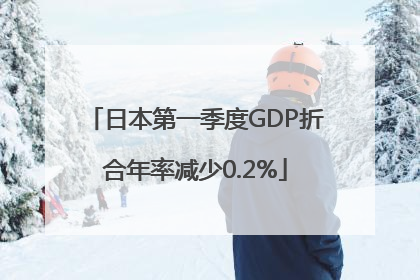 日本第一季度GDP折合年率减少0.2%