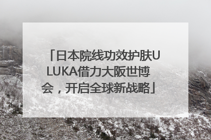 日本院线功效护肤ULUKA借力大阪世博会，开启全球新战略