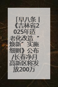 早八条丨《吉林省2025年适老化改造“焕新”实施细则》公布/长春净月高新区将发放200万元汽车消费券！