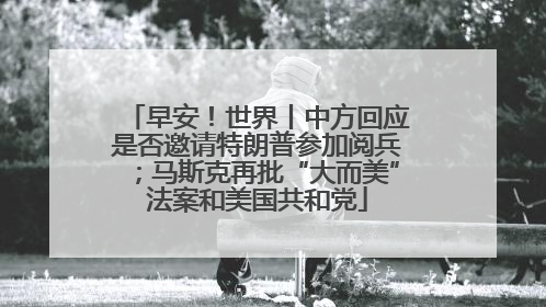 早安！世界丨中方回应是否邀请特朗普参加阅兵；马斯克再批“大而美”法案和美国共和党