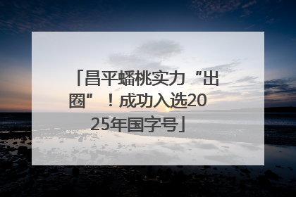 昌平蟠桃实力“出圈”！成功入选2025年国字号