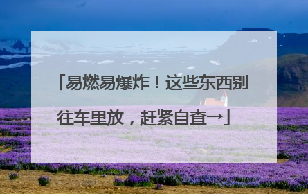 易燃易爆炸！这些东西别往车里放，赶紧自查→