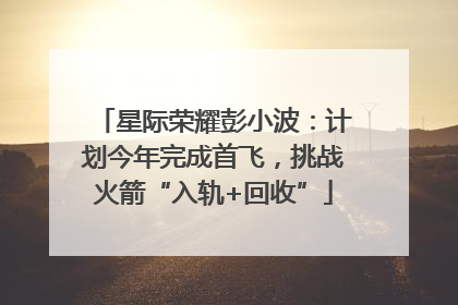 星际荣耀彭小波：计划今年完成首飞，挑战火箭“入轨+回收”