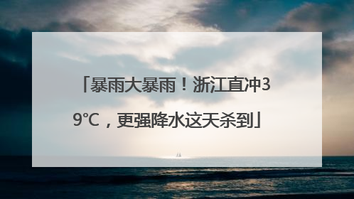 暴雨大暴雨！浙江直冲39℃，更强降水这天杀到
