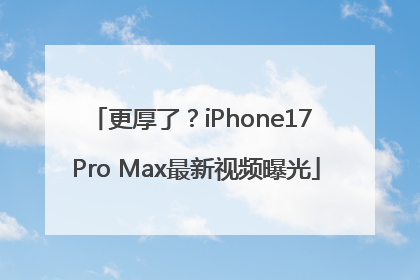 更厚了？iPhone17 Pro Max最新视频曝光
