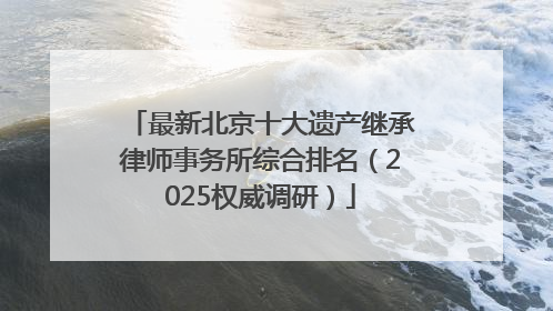 最新北京十大遗产继承律师事务所综合排名（2025权威调研）