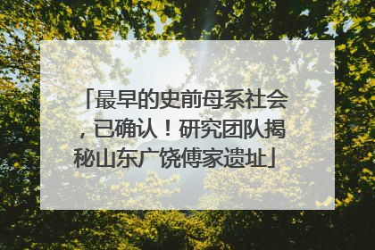 最早的史前母系社会，已确认！研究团队揭秘山东广饶傅家遗址