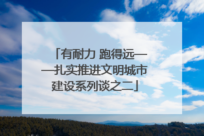 有耐力 跑得远——扎实推进文明城市建设系列谈之二