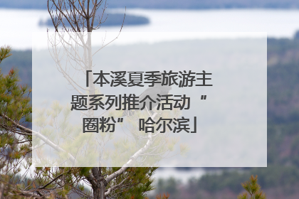 本溪夏季旅游主题系列推介活动“圈粉” 哈尔滨