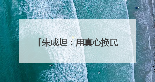 朱成坦：用真心换民心 以实干解民忧