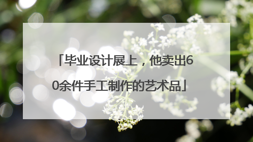 毕业设计展上，他卖出60余件手工制作的艺术品