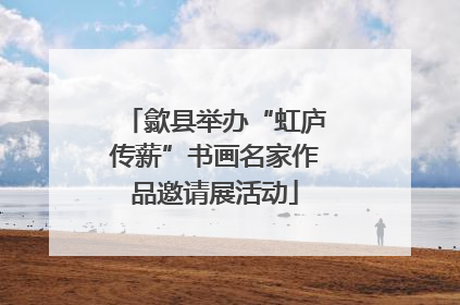 歙县举办“虹庐传薪”书画名家作品邀请展活动