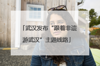 武汉发布“跟着非遗游武汉”主题线路