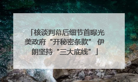 核谈判幕后细节首曝光 美政府“开秘密条款” 伊朗坚持“三大底线”