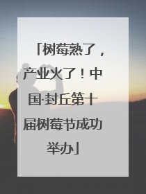 树莓熟了，产业火了！中国·封丘第十届树莓节成功举办