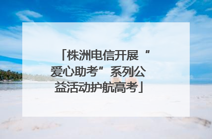 株洲电信开展“爱心助考”系列公益活动护航高考