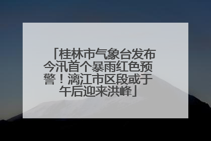 桂林市气象台发布今汛首个暴雨红色预警！漓江市区段或于午后迎来洪峰