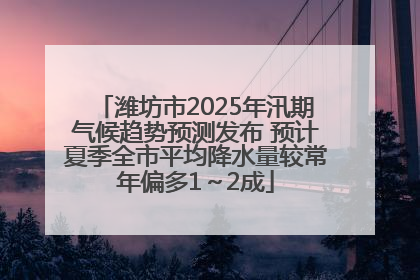 潍坊市2025年汛期气候趋势预测发布 预计夏季全市平均降水量较常年偏多1～2成