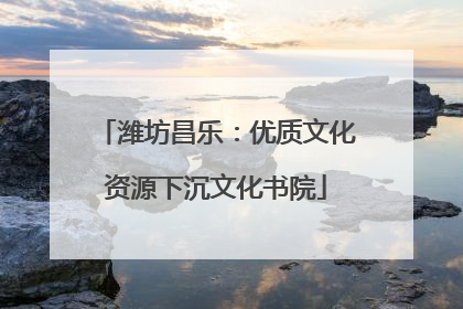潍坊昌乐：优质文化资源下沉文化书院