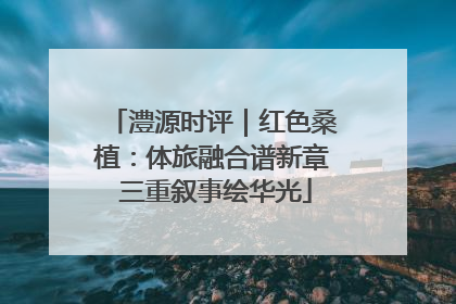 澧源时评｜红色桑植：体旅融合谱新章 三重叙事绘华光