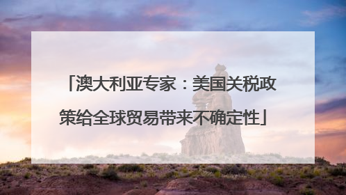 澳大利亚专家：美国关税政策给全球贸易带来不确定性