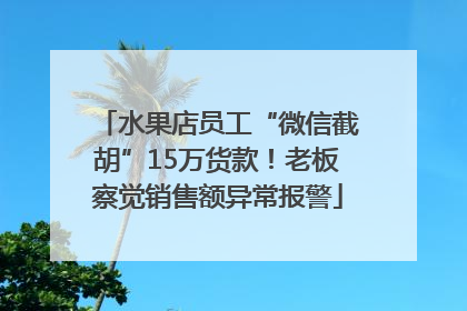 水果店员工“微信截胡”15万货款！老板察觉销售额异常报警