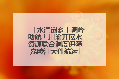 水润蜀乡丨调峰助航！川渝开展水资源联合调度保障嘉陵江大件航运